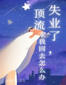 失业了顶流求我回去怎么办