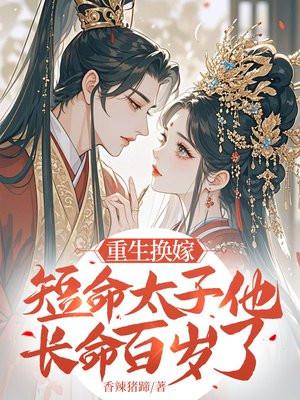重生换嫁短命太子他长命百岁了短剧演员表