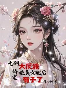 无嗣大反派娇宠绝美女配后有子了 作者拜个神著