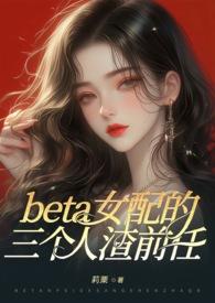 (ABO)beta女配的三个人渣前任(狗血火葬场 NP 高H)